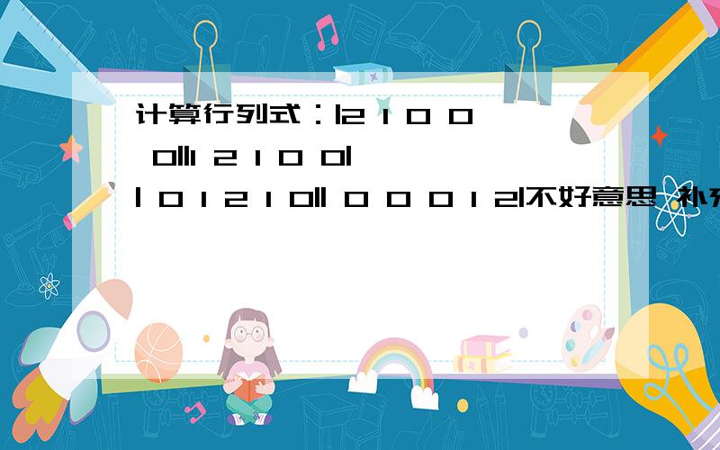 计算行列式：|2 1 0 0 0||1 2 1 0 0|| 0 1 2 1 0|| 0 0 0 1 2|不好意思 补充第四阶：|0 0 1 2 1|