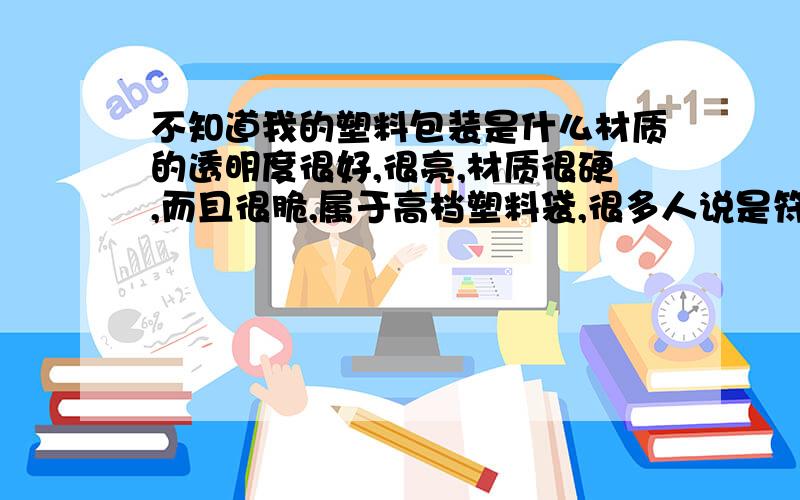 不知道我的塑料包装是什么材质的透明度很好,很亮,材质很硬,而且很脆,属于高档塑料袋,很多人说是符合材料,我想知道的具体点.