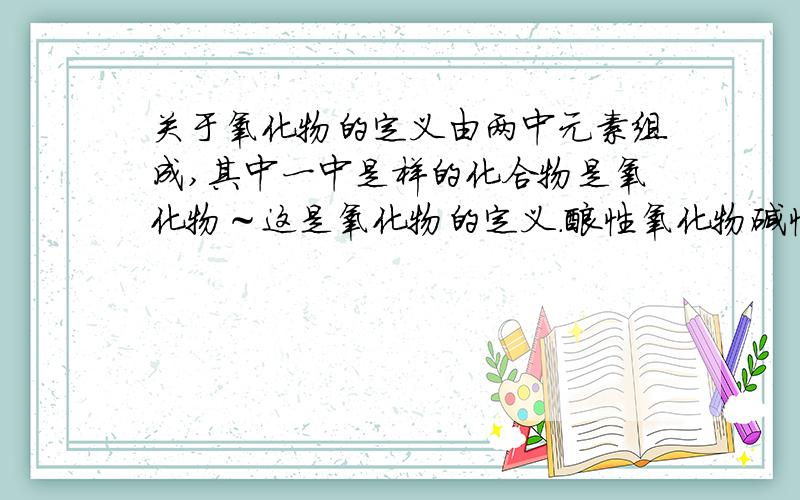 关于氧化物的定义由两中元素组成,其中一中是样的化合物是氧化物～这是氧化物的定义．酸性氧化物碱性氧化物两性氧化物不成盐氧化物这些氧化物的定义是什么?要准确哦＾＿＾还要问下