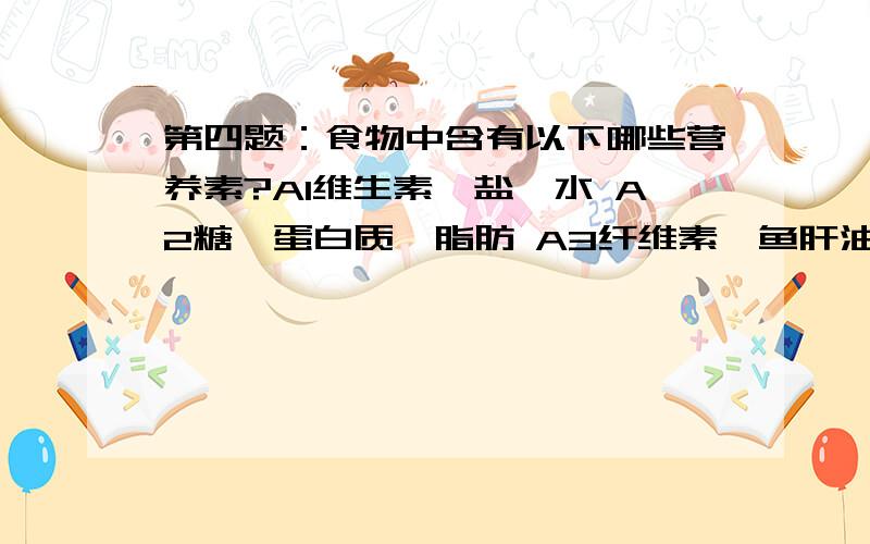 第四题：食物中含有以下哪些营养素?A1维生素、盐、水 A2糖、蛋白质、脂肪 A3纤维素、鱼肝油、蛋白质?