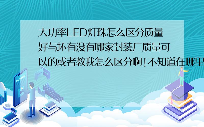 大功率LED灯珠怎么区分质量好与坏有没有哪家封装厂质量可以的或者教我怎么区分啊!不知道在哪里可以认识更多做LED行业的朋友···