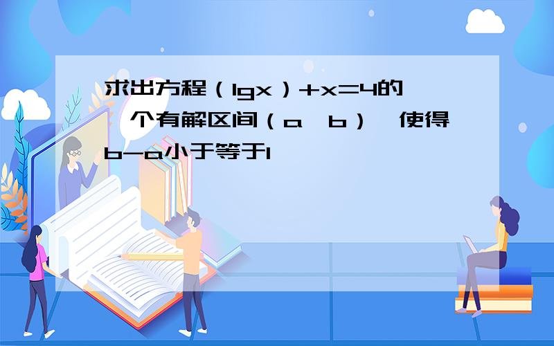 求出方程（lgx）+x=4的一个有解区间（a,b）,使得b-a小于等于1