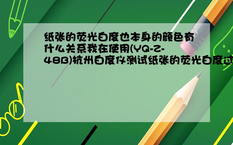 纸张的荧光白度也本身的颜色有什么关系我在使用(YQ-Z-48B)杭州白度仪测试纸张的荧光白度过程中,发现有好多的白色纸张、卡纸都有很高的荧光白度.白度是90%左右的白卡纸荧光白度就有10%左