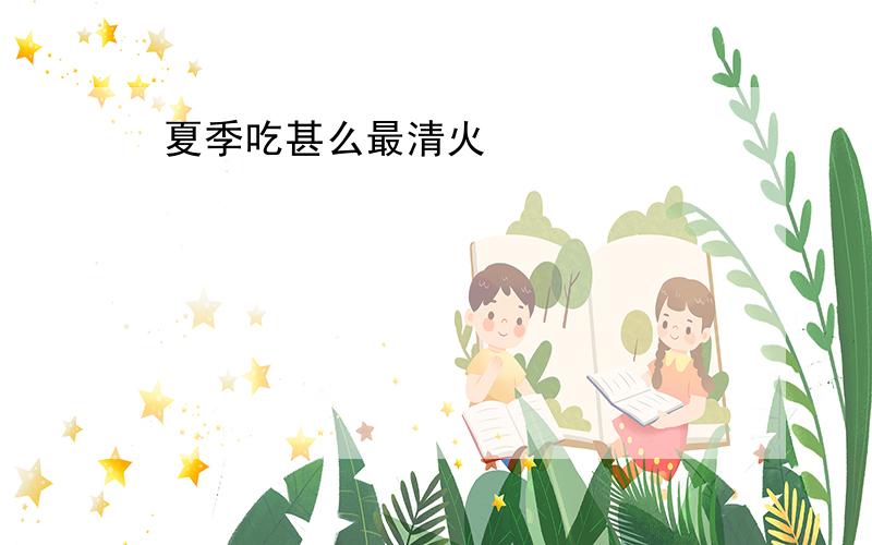 夏季吃甚么最清火