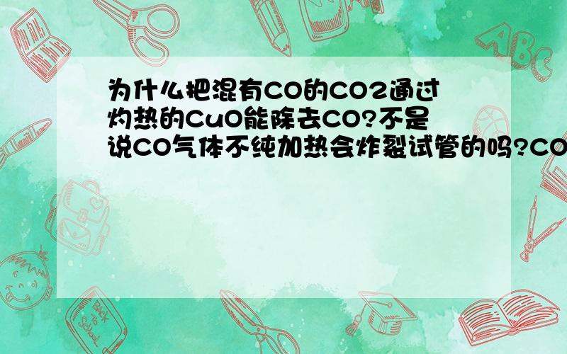 为什么把混有CO的CO2通过灼热的CuO能除去CO?不是说CO气体不纯加热会炸裂试管的吗?CO加上CO2加热就不会炸裂试管了吗?没看懂，而且我问的是带有【一氧化碳】的【二氧化碳】啊 = =bbb