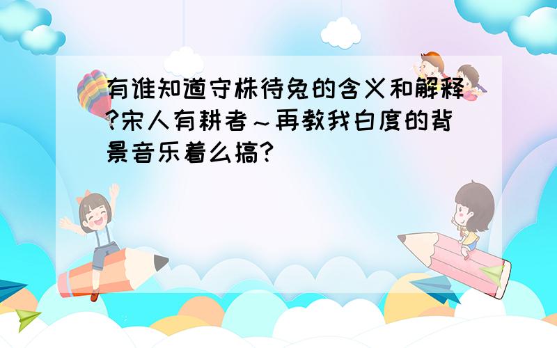 有谁知道守株待兔的含义和解释?宋人有耕者～再教我白度的背景音乐着么搞?