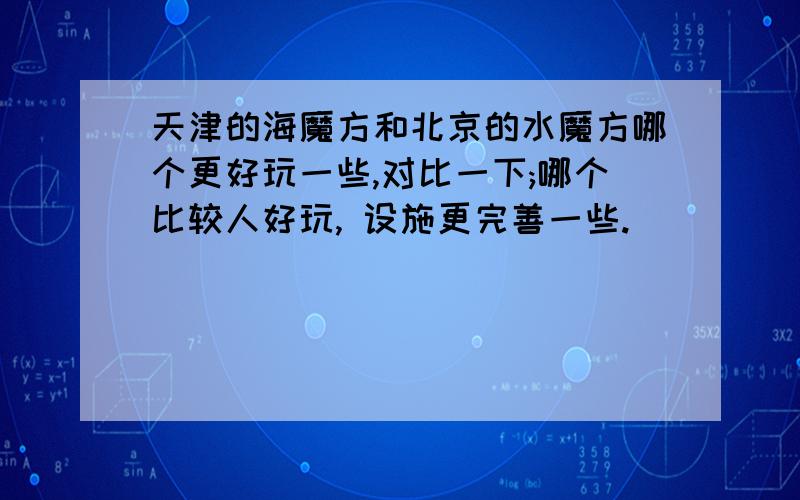 天津的海魔方和北京的水魔方哪个更好玩一些,对比一下;哪个比较人好玩, 设施更完善一些.