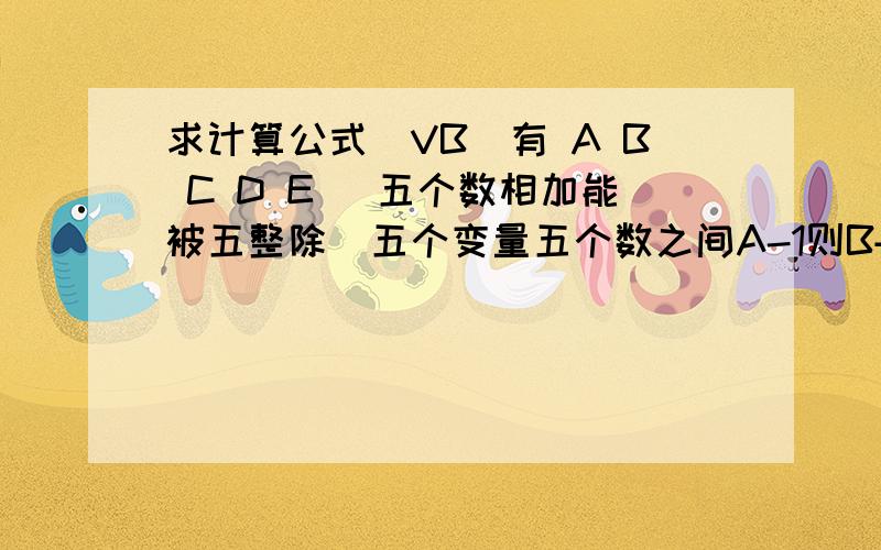 求计算公式(VB)有 A B C D E (五个数相加能被五整除)五个变量五个数之间A-1则B+1B-1则C+1C-1则D+1D-1则E+1E-1则A+1求不管在五个数为多少的时候(相加能被五整除不变),五个数如何减能变成相等比如5 2 3