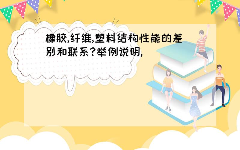 橡胶,纤维,塑料结构性能的差别和联系?举例说明,