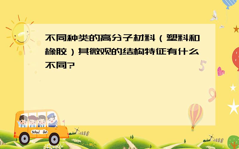 不同种类的高分子材料（塑料和橡胶）其微观的结构特征有什么不同?