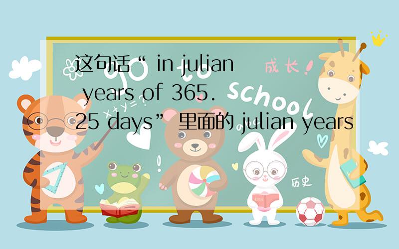 这句话“ in julian years of 365.25 days” 里面的 julian years