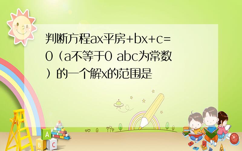 判断方程ax平房+bx+c=0（a不等于0 abc为常数）的一个解x的范围是