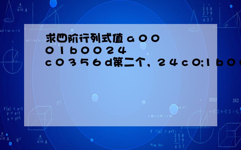 求四阶行列式值 a 0 0 0 1 b 0 0 2 4 c 0 3 5 6 d第二个，2 4 c 0;1 b 0 02a 0 0 03 5 6 d 第三个 4 2 5 42 1 1 20 3 8 68 4 4 8