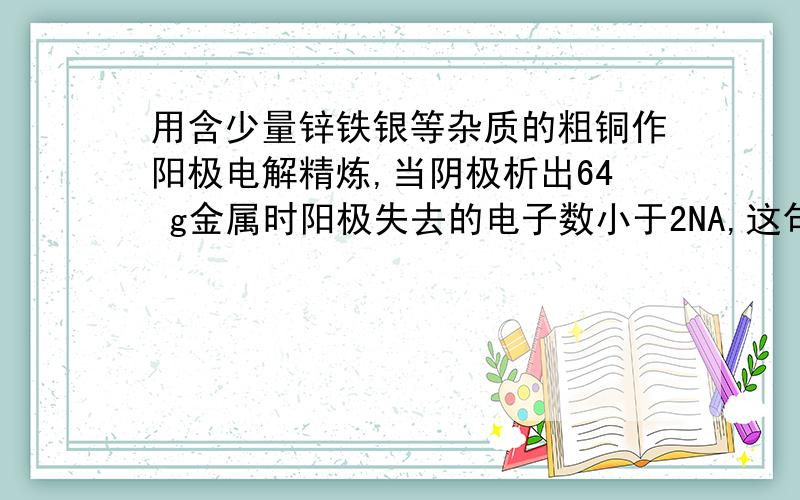 用含少量锌铁银等杂质的粗铜作阳极电解精炼,当阴极析出64 g金属时阳极失去的电子数小于2NA,这句话为何错?