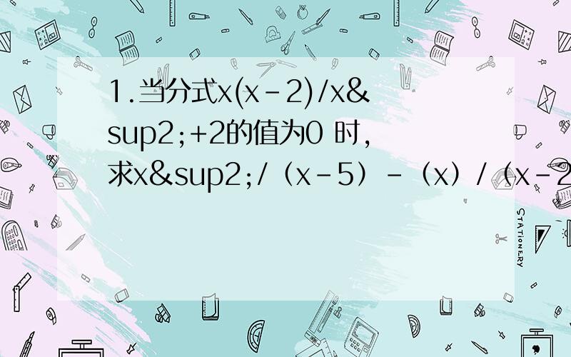 1.当分式x(x-2)/x²+2的值为0 时,求x²/（x-5）-（x）/（x-2）+（1+x）/（2-x）的值 2.先化简再求值：a/(a-3)-(a+6)/(a^2-3a)+3/a,其中a=3/2