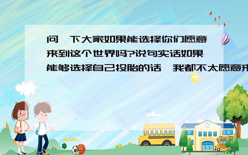 问一下大家如果能选择你们愿意来到这个世界吗?说句实话如果能够选择自己投胎的话,我都不太愿意来到人间受苦,人生在世,大部份时候受苦受累,学生时代为了学业烦恼,工作了又要为了工作