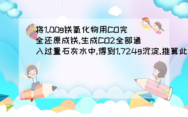 将1.00g铁氧化物用CO完全还原成铁,生成CO2全部通入过量石灰水中,得到1.724g沉淀.推算此铁的氧化物化学