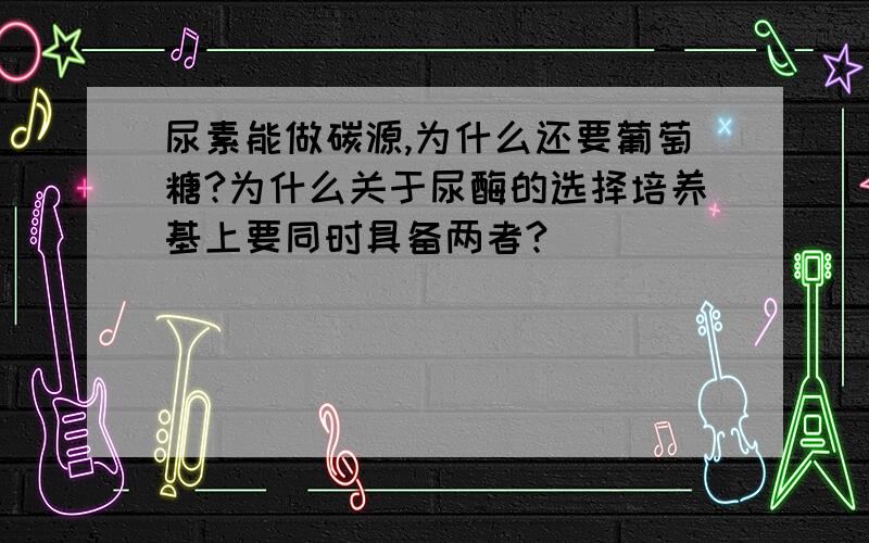 尿素能做碳源,为什么还要葡萄糖?为什么关于尿酶的选择培养基上要同时具备两者?