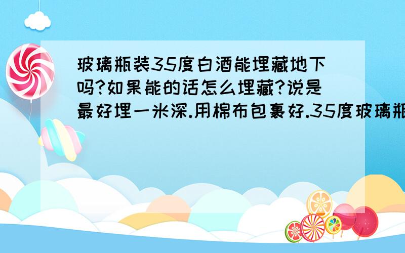 玻璃瓶装35度白酒能埋藏地下吗?如果能的话怎么埋藏?说是最好埋一米深.用棉布包裹好.35度玻璃瓶白酒能埋吗?能的话具体过程是什么?