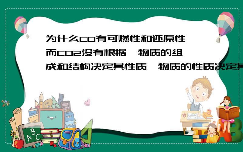 为什么CO有可燃性和还原性,而CO2没有根据  物质的组成和结构决定其性质,物质的性质决定其用途