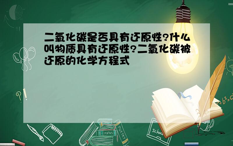 二氧化碳是否具有还原性?什么叫物质具有还原性?二氧化碳被还原的化学方程式