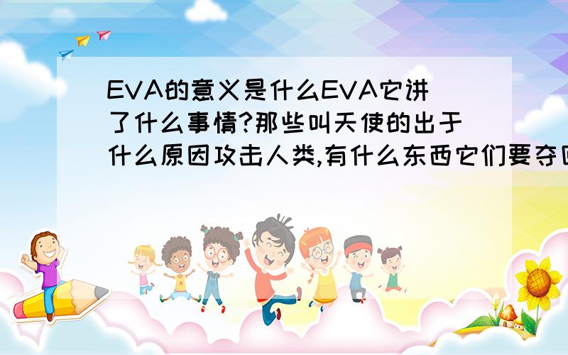 EVA的意义是什么EVA它讲了什么事情?那些叫天使的出于什么原因攻击人类,有什么东西它们要夺回的吗?还有EVA它存在的意义是什么,就是创作它的人想告诉我们些什么含义?