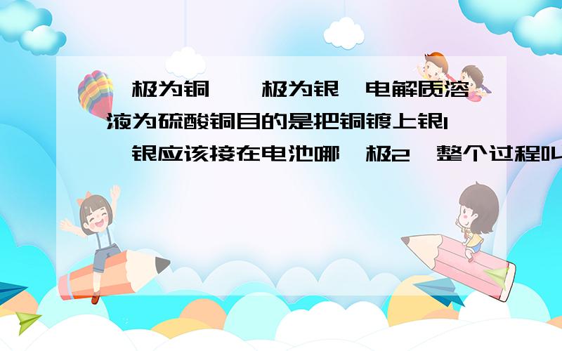 一极为铜,一极为银,电解质溶液为硫酸铜目的是把铜镀上银1,银应该接在电池哪一极2,整个过程叫什么（what is the name given to the process used in silver-plating the fork）不知道能不能顺便把阴阳极大离