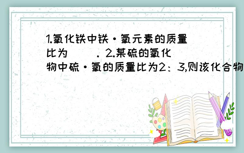 1.氧化铁中铁·氧元素的质量比为（ ）. 2.某硫的氧化物中硫·氧的质量比为2：3,则该化合物中硫的化合价