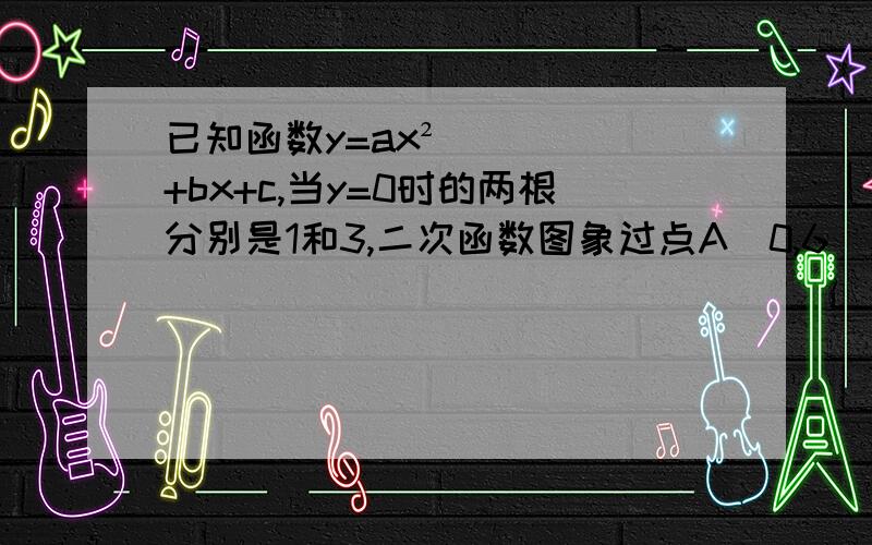 已知函数y=ax²+bx+c,当y=0时的两根分别是1和3,二次函数图象过点A(0,6),求二次函数表达式