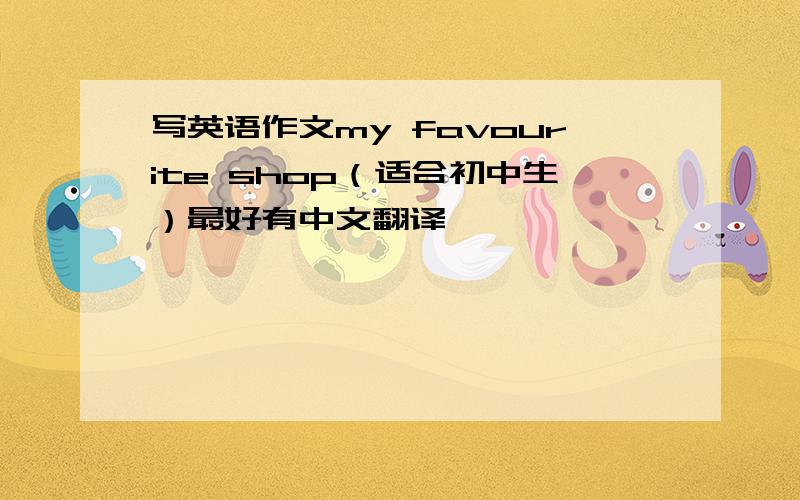 写英语作文my favourite shop（适合初中生）最好有中文翻译