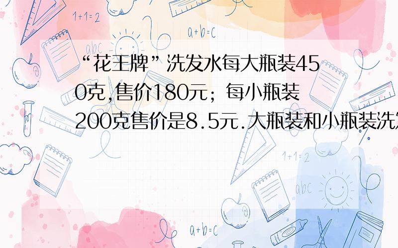 “花王牌”洗发水每大瓶装450克,售价180元；每小瓶装200克售价是8.5元.大瓶装和小瓶装洗发水的质量比是 );( ),售价的最简比是( );( ).买（ ）装比较合算.