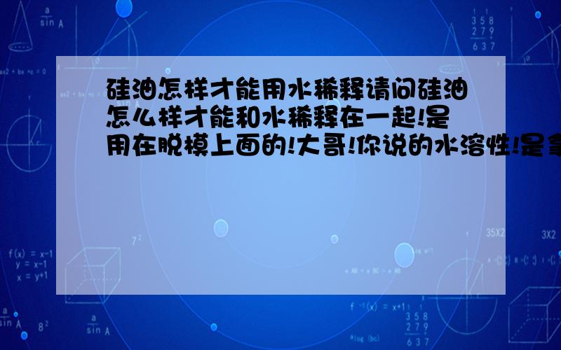 硅油怎样才能用水稀释请问硅油怎么样才能和水稀释在一起!是用在脱模上面的!大哥!你说的水溶性!是拿水溶性的硅油直接加水就可以溶解吗!