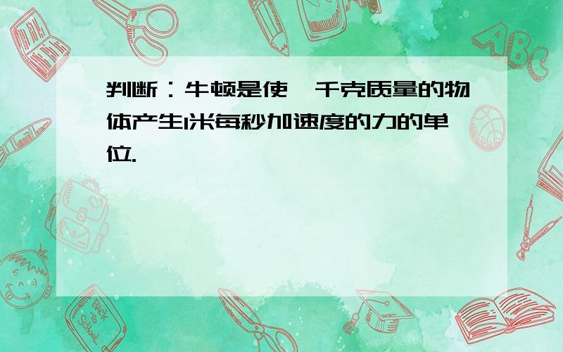 判断：牛顿是使一千克质量的物体产生1米每秒加速度的力的单位.