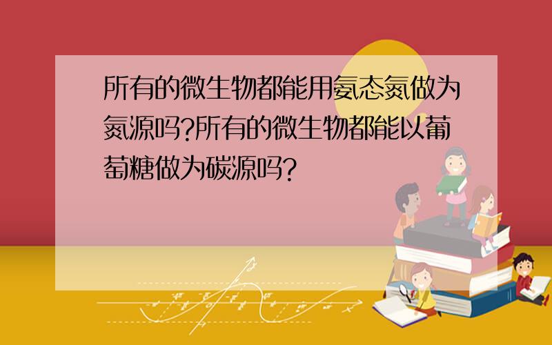 所有的微生物都能用氨态氮做为氮源吗?所有的微生物都能以葡萄糖做为碳源吗?