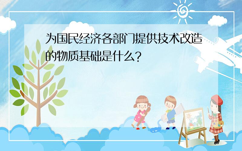 为国民经济各部门提供技术改造的物质基础是什么?