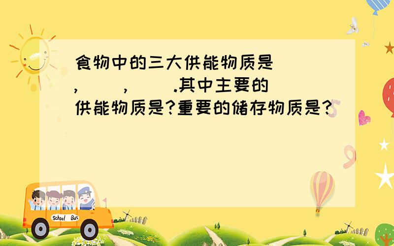 食物中的三大供能物质是( ),( ),( ).其中主要的供能物质是?重要的储存物质是?