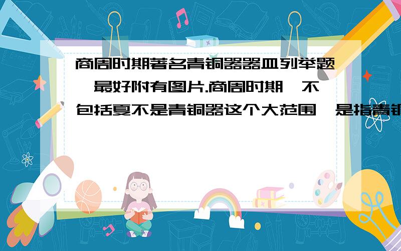 商周时期著名青铜器器皿列举题,最好附有图片.商周时期,不包括夏不是青铜器这个大范围,是指青铜器器皿,求十件