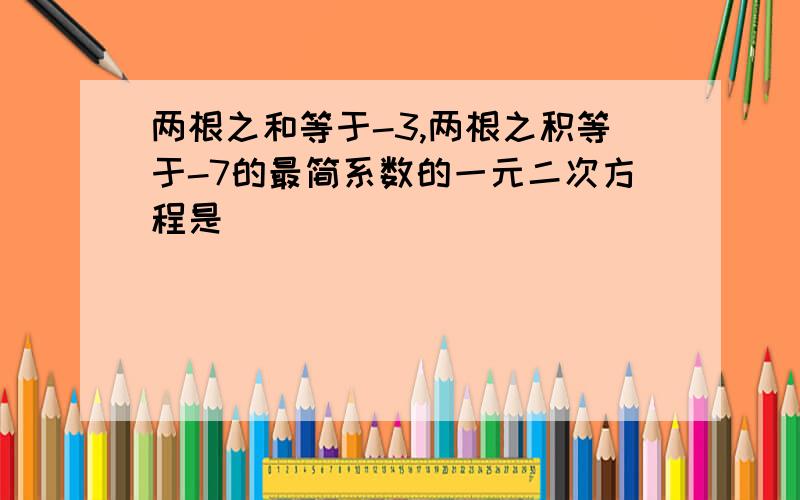 两根之和等于-3,两根之积等于-7的最简系数的一元二次方程是