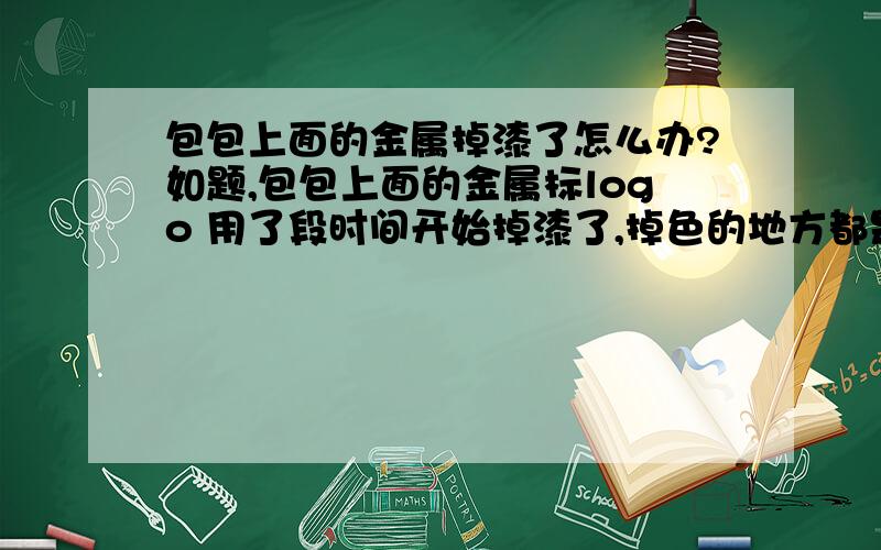 包包上面的金属掉漆了怎么办?如题,包包上面的金属标logo 用了段时间开始掉漆了,掉色的地方都是黑色的,这个有没有办法可以修复的?知道的请告知,