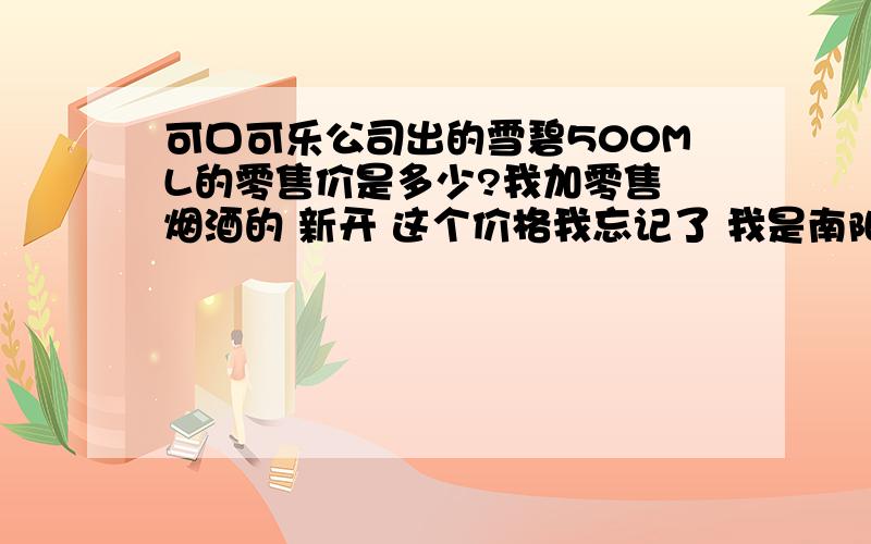 可口可乐公司出的雪碧500ML的零售价是多少?我加零售 烟酒的 新开 这个价格我忘记了 我是南阳地区的 是2块或者2.5块