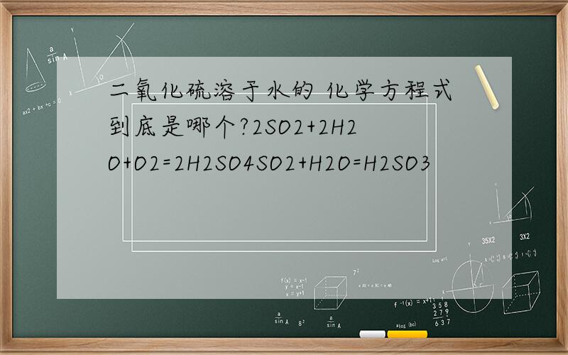 二氧化硫溶于水的 化学方程式到底是哪个?2SO2+2H2O+O2=2H2SO4SO2+H2O=H2SO3