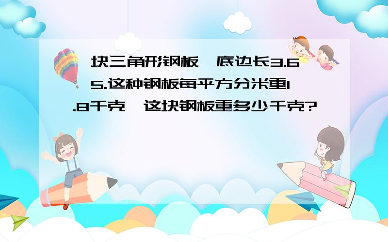 一块三角形钢板,底边长3.6,5.这种钢板每平方分米重1.8千克,这块钢板重多少千克?