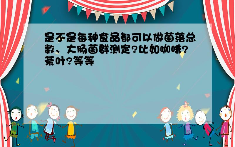 是不是每种食品都可以做菌落总数、大肠菌群测定?比如咖啡?茶叶?等等