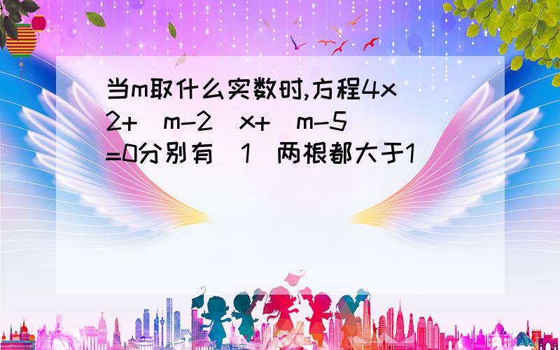 当m取什么实数时,方程4x^2+(m-2)x+(m-5)=0分别有（1）两根都大于1