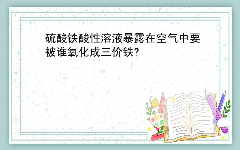 硫酸铁酸性溶液暴露在空气中要被谁氧化成三价铁?