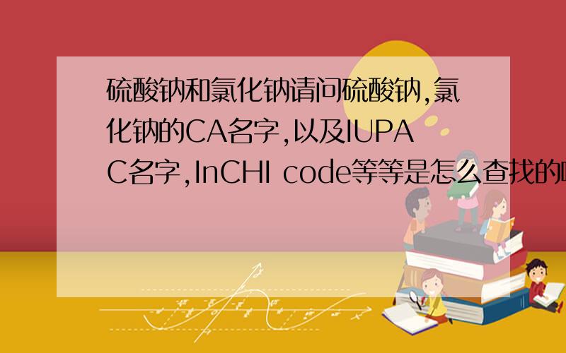 硫酸钠和氯化钠请问硫酸钠,氯化钠的CA名字,以及IUPAC名字,InCHI code等等是怎么查找的啊