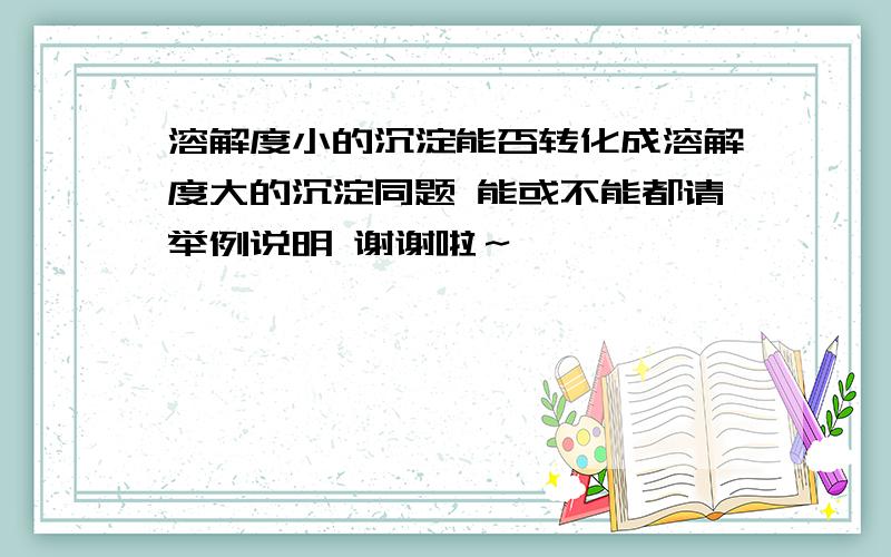 溶解度小的沉淀能否转化成溶解度大的沉淀同题 能或不能都请举例说明 谢谢啦～