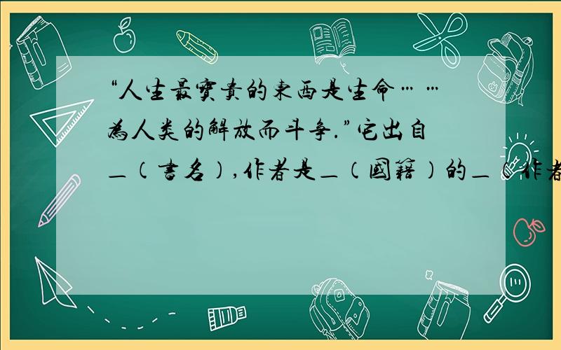 “人生最宝贵的东西是生命……为人类的解放而斗争.”它出自＿（书名）,作者是＿（国籍）的＿（作者）,文中的主人公是＿.