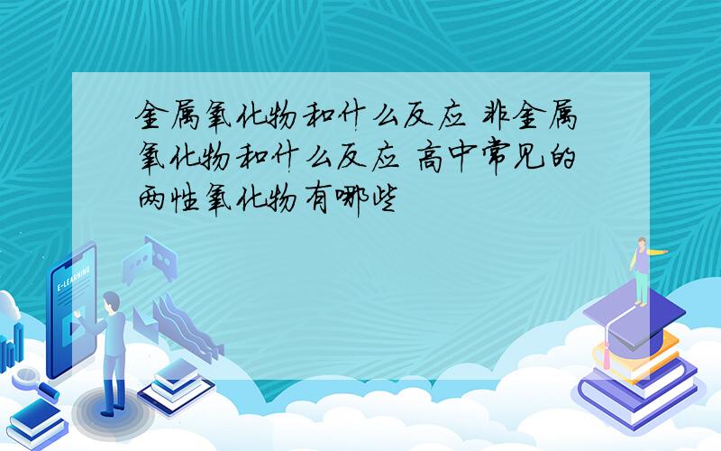 金属氧化物和什么反应 非金属氧化物和什么反应 高中常见的两性氧化物有哪些