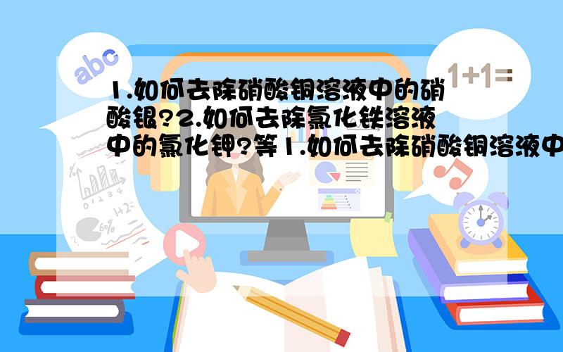 1.如何去除硝酸铜溶液中的硝酸银?2.如何去除氯化铁溶液中的氯化钾?等1.如何去除硝酸铜溶液中的硝酸银?2.如何去除氯化铁溶液中的氯化钾?3.写出3个生成物中有柳酸钠和水的化学反应方程式